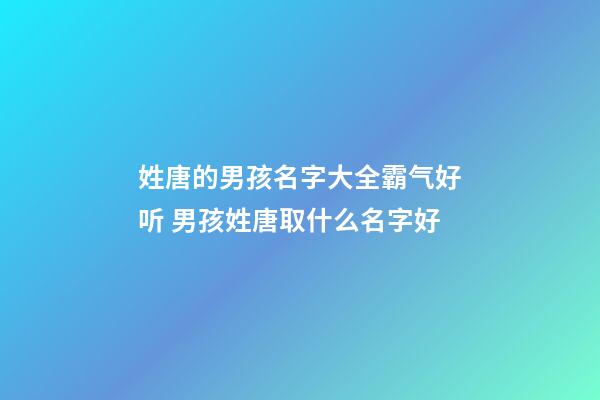 姓唐的男孩名字大全霸气好听 男孩姓唐取什么名字好